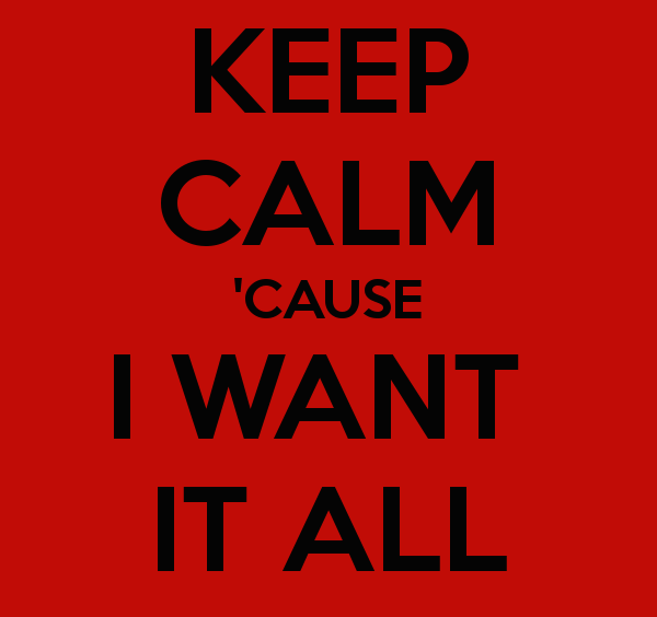 keep-calm-cause-i-want-it-all-2.png