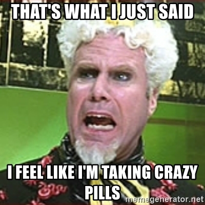 thats-what-i-just-said-i-feel-like-im-taking-crazy-pills.jpg